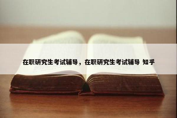 在职研究生考试辅导，在职研究生考试辅导 知乎