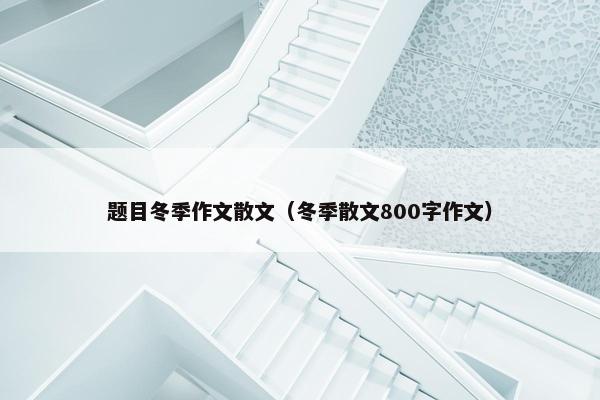 题目冬季作文散文（冬季散文800字作文）