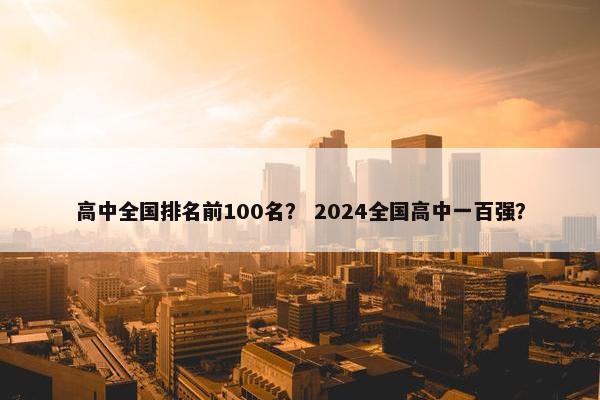 高中全国排名前100名？ 2024全国高中一百强？