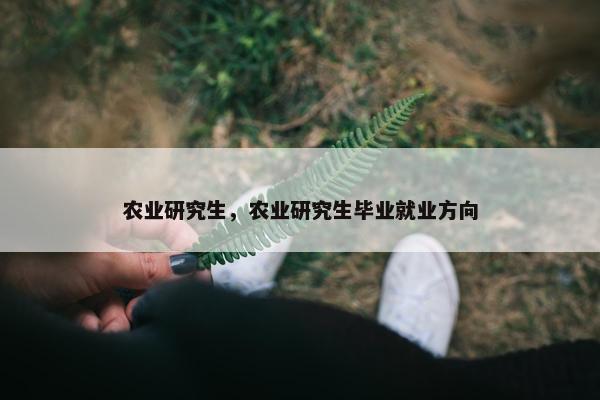 农业研究生，农业研究生毕业就业方向