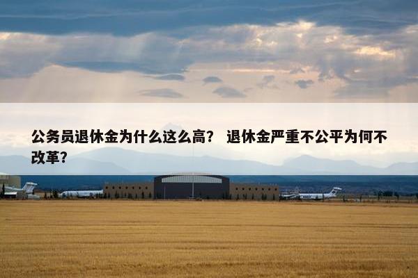 公务员退休金为什么这么高？ 退休金严重不公平为何不改革？