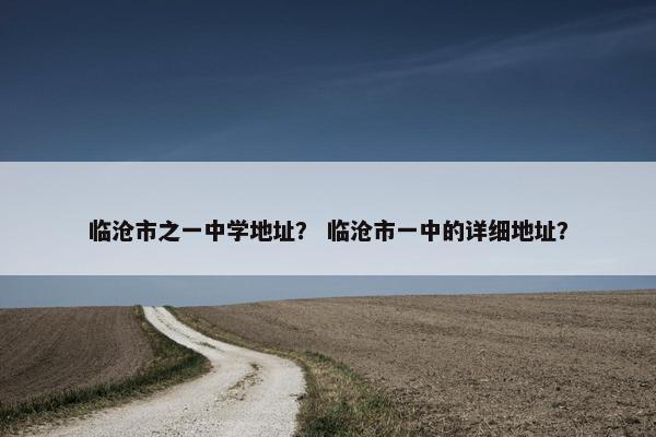 临沧市之一中学地址？ 临沧市一中的详细地址？