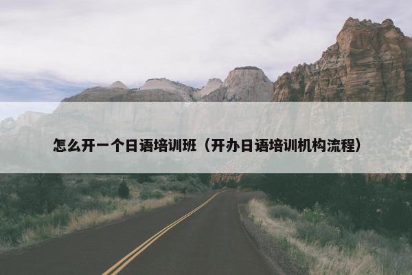 怎么开一个日语培训班（开办日语培训机构流程）
