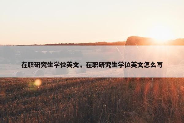 在职研究生学位英文，在职研究生学位英文怎么写