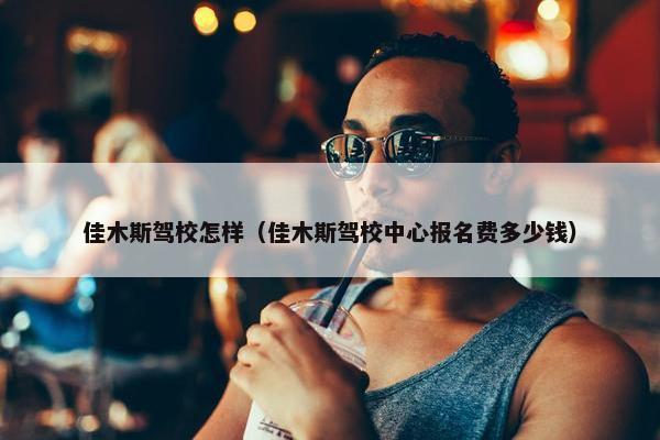 佳木斯驾校怎样（佳木斯驾校中心报名费多少钱）