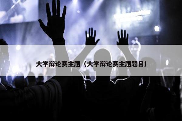 大学辩论赛主题（大学辩论赛主题题目）