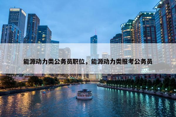 能源动力类公务员职位，能源动力类报考公务员