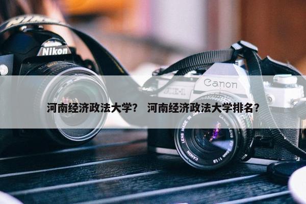 河南经济政法大学？ 河南经济政法大学排名？