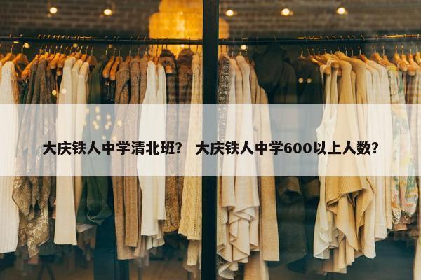 大庆铁人中学清北班？ 大庆铁人中学600以上人数？
