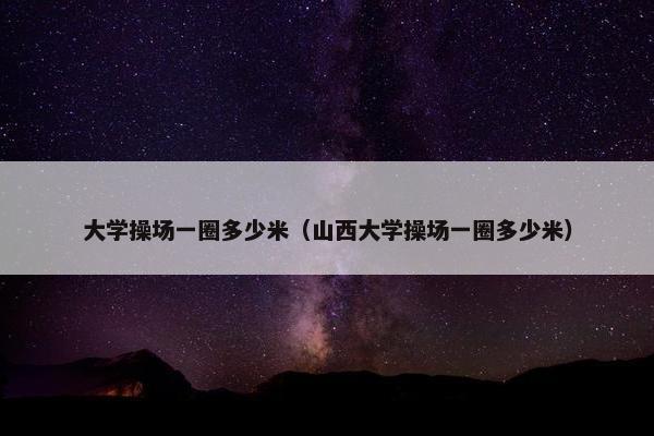 大学操场一圈多少米（山西大学操场一圈多少米）