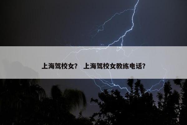 上海驾校女？ 上海驾校女教练电话？