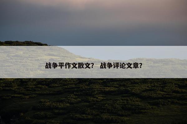 战争平作文散文？ 战争评论文章？