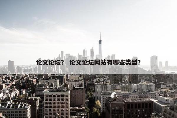 论文论坛？ 论文论坛网站有哪些类型？