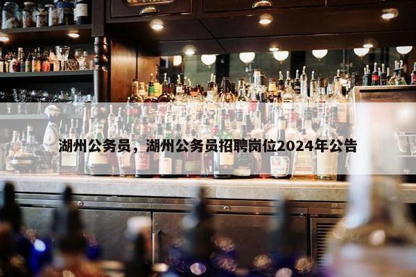 湖州公务员，湖州公务员招聘岗位2024年公告