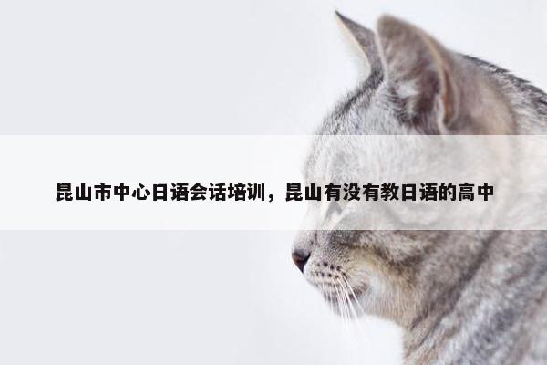 昆山市中心日语会话培训，昆山有没有教日语的高中