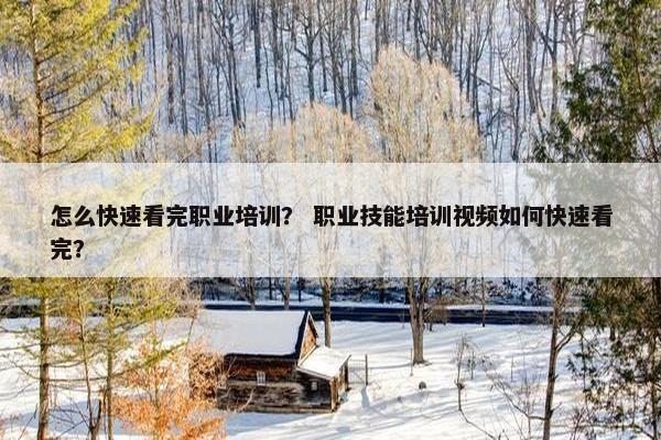 怎么快速看完职业培训？ 职业技能培训视频如何快速看完？
