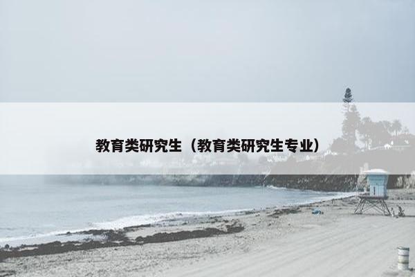 教育类研究生（教育类研究生专业）