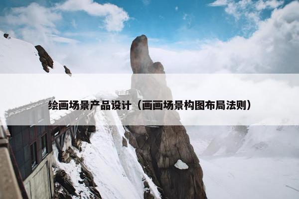 绘画场景产品设计（画画场景构图布局法则）