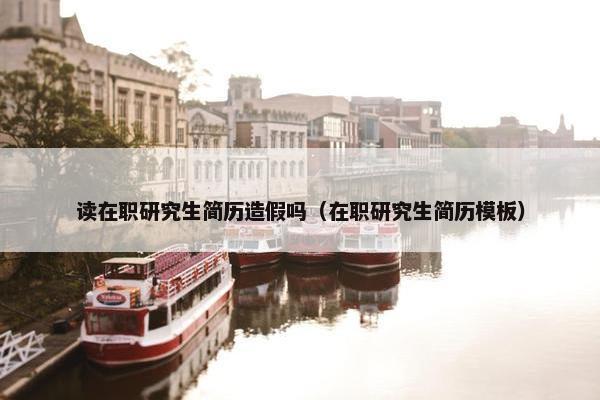 读在职研究生简历造假吗（在职研究生简历模板）