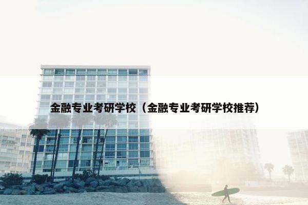 金融专业考研学校（金融专业考研学校推荐）