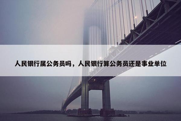 人民银行属公务员吗，人民银行算公务员还是事业单位