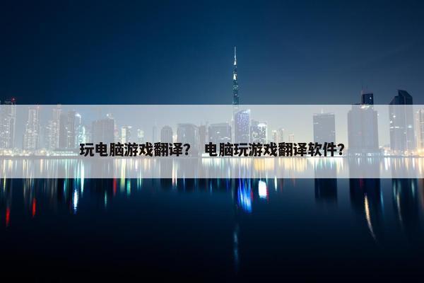 玩电脑游戏翻译？ 电脑玩游戏翻译软件？