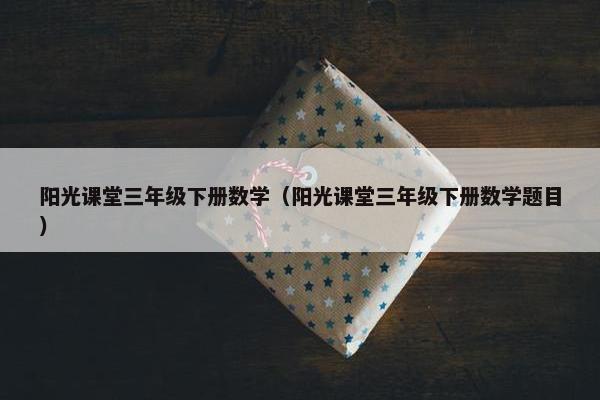 阳光课堂三年级下册数学（阳光课堂三年级下册数学题目）