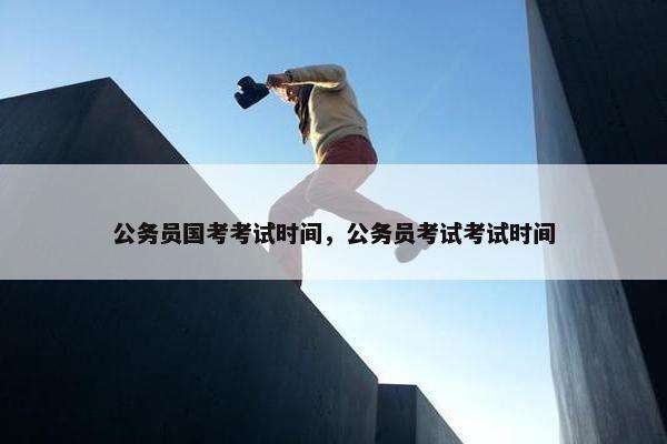 公务员国考考试时间，公务员考试考试时间
