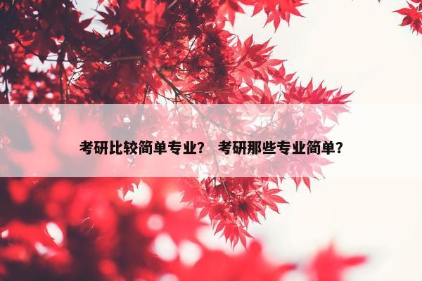 考研比较简单专业？ 考研那些专业简单？