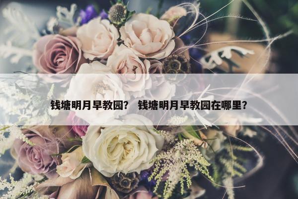 钱塘明月早教园？ 钱塘明月早教园在哪里？