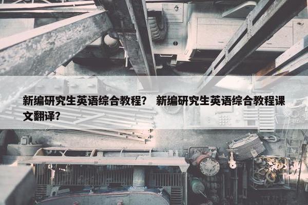 新编研究生英语综合教程？ 新编研究生英语综合教程课文翻译？