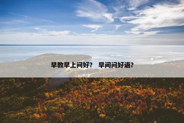 早教早上问好？ 早间问好语？