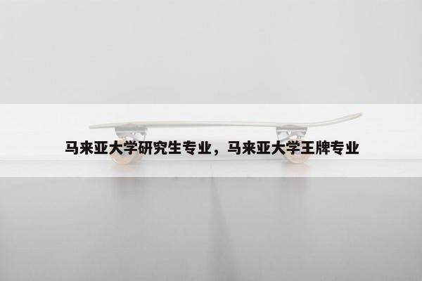 马来亚大学研究生专业，马来亚大学王牌专业