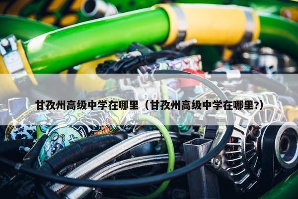 甘孜州高级中学在哪里（甘孜州高级中学在哪里?）