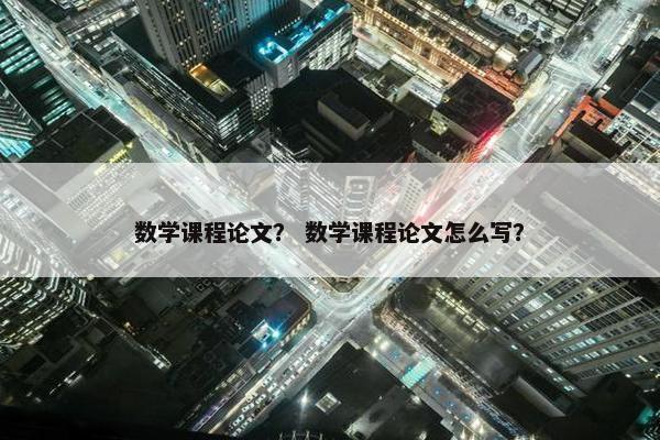 数学课程论文？ 数学课程论文怎么写？