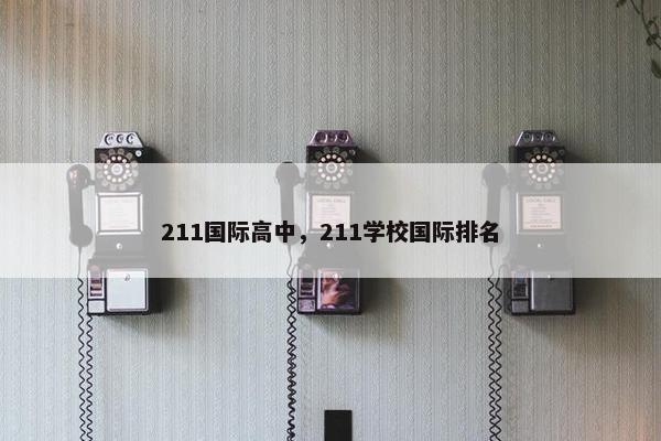 211国际高中，211学校国际排名