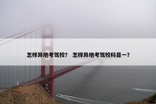 怎样异地考驾校？ 怎样异地考驾校科目一？