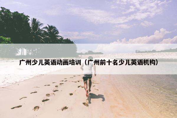 广州少儿英语动画培训（广州前十名少儿英语机构）