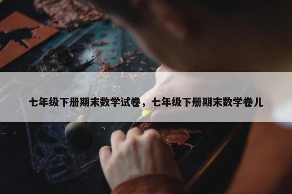 七年级下册期末数学试卷，七年级下册期末数学卷儿