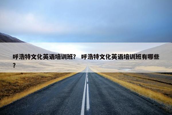 呼浩特文化英语培训班？ 呼浩特文化英语培训班有哪些？