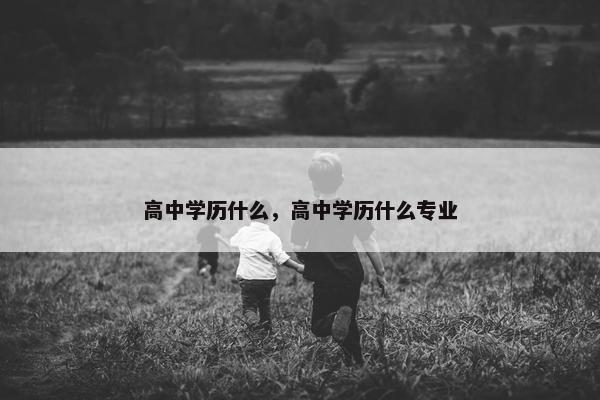 高中学历什么，高中学历什么专业