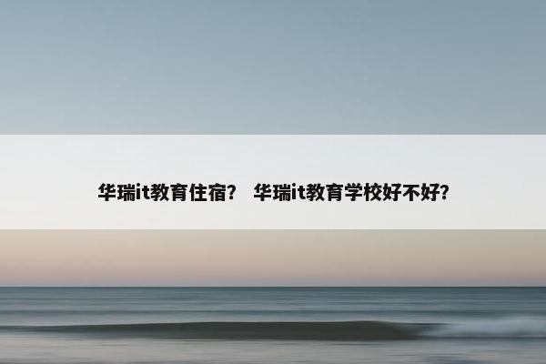 华瑞it教育住宿？ 华瑞it教育学校好不好？