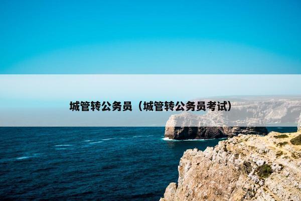 城管转公务员（城管转公务员考试）