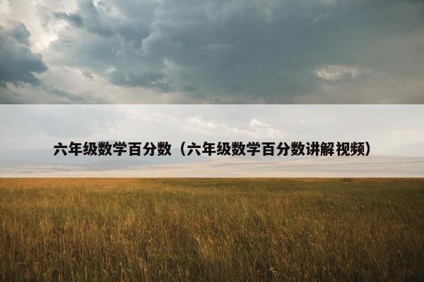 六年级数学百分数（六年级数学百分数讲解视频）