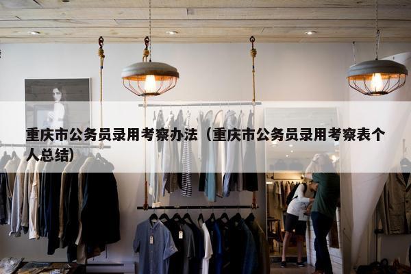 重庆市公务员录用考察办法（重庆市公务员录用考察表个人总结）