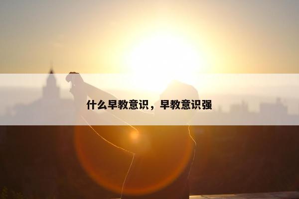 什么早教意识，早教意识强