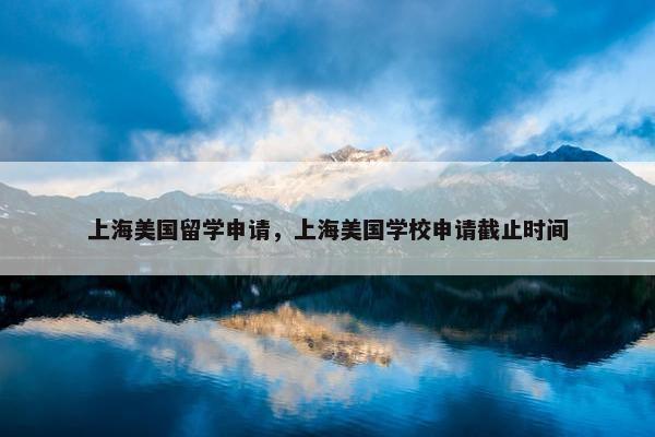 上海美国留学申请，上海美国学校申请截止时间