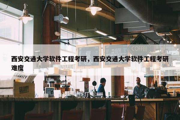 西安交通大学软件工程考研，西安交通大学软件工程考研难度
