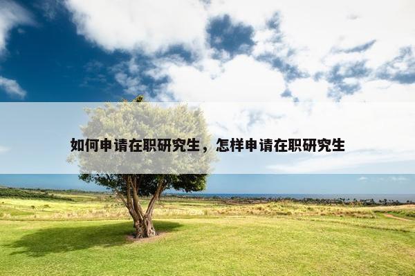 如何申请在职研究生，怎样申请在职研究生