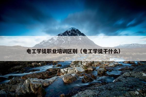 电工学徒职业培训区别（电工学徒干什么）
